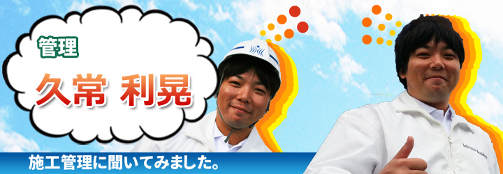 施工管理に聞いてみました。久常 利晃編